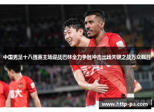 中国男足十八强赛主场迎战巴林全力争胜冲击出线关键之战万众瞩目