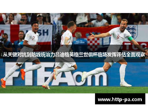 从关键对抗到防线统治力吕迪格英格兰世俱杯临场发挥评估全面观察