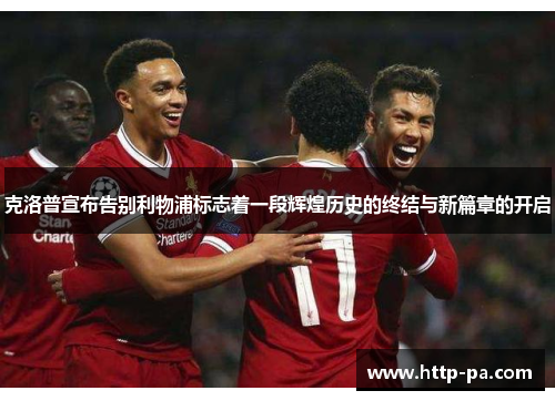 克洛普宣布告别利物浦标志着一段辉煌历史的终结与新篇章的开启