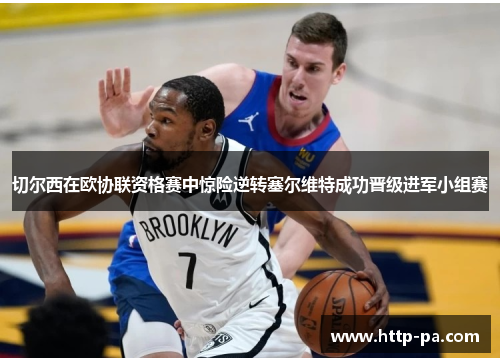 切尔西在欧协联资格赛中惊险逆转塞尔维特成功晋级进军小组赛 切尔西在欧协联资格赛中惊险逆转塞尔维特成功晋级进军小组赛