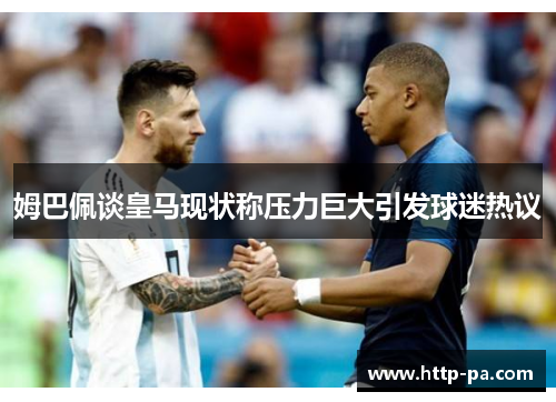 姆巴佩谈皇马现状称压力巨大引发球迷热议