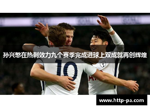 孙兴慜在热刺效力九个赛季完成进球上双成就再创辉煌 孙兴慜在热刺效力九个赛季完成进球上双成就再创辉煌