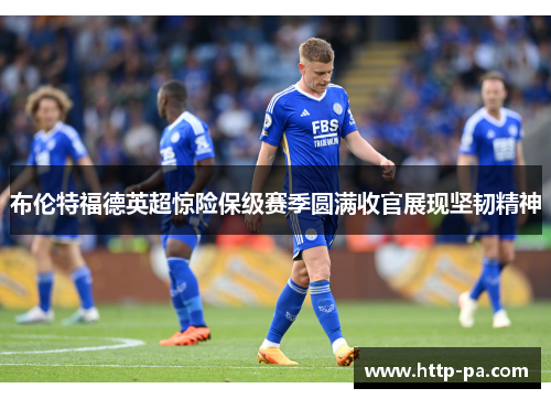 布伦特福德英超惊险保级赛季圆满收官展现坚韧精神