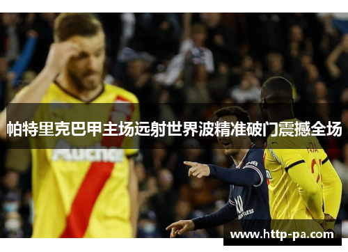 帕特里克巴甲主场远射世界波精准破门震撼全场 帕特里克巴甲主场远射世界波精准破门震撼全场