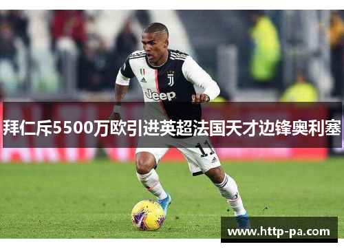 拜仁斥5500万欧引进英超法国天才边锋奥利塞