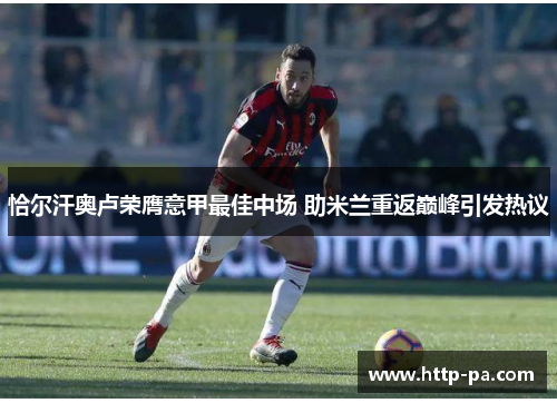 恰尔汗奥卢荣膺意甲最佳中场 助米兰重返巅峰引发热议 恰尔汗奥卢荣膺意甲最佳中场 助米兰重返巅峰引发热议