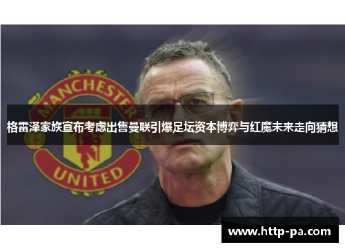 格雷泽家族宣布考虑出售曼联引爆足坛资本博弈与红魔未来走向猜想