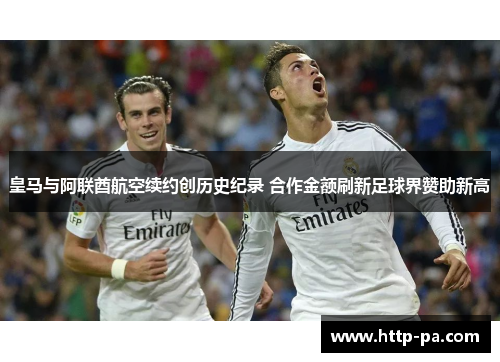 皇马与阿联酋航空续约创历史纪录 合作金额刷新足球界赞助新高 皇马与阿联酋航空续约创历史纪录 合作金额刷新足球界赞助新高