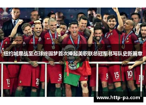 纽约城鏖战至点球终圆梦首次捧起美职联总冠军书写队史新篇章 纽约城鏖战至点球终圆梦首次捧起美职联总冠军书写队史新篇章