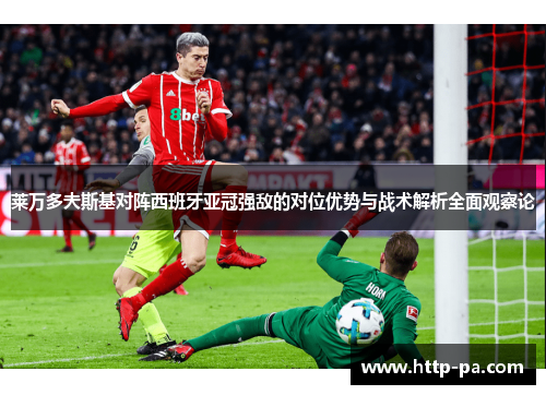 莱万多夫斯基对阵西班牙亚冠强敌的对位优势与战术解析全面观察论 莱万多夫斯基对阵西班牙亚冠强敌的对位优势与战术解析全面观察论