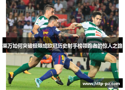 莱万如何突破极限成欧冠历史射手榜领跑者的惊人之路 莱万如何突破极限成欧冠历史射手榜领跑者的惊人之路