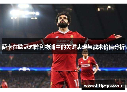 萨卡在欧冠对阵利物浦中的关键表现与战术价值分析 萨卡在欧冠对阵利物浦中的关键表现与战术价值分析