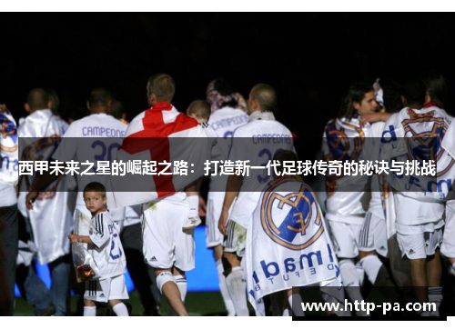 西甲未来之星的崛起之路：打造新一代足球传奇的秘诀与挑战