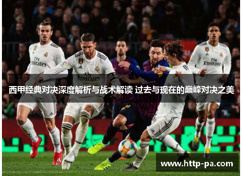 西甲经典对决深度解析与战术解读 过去与现在的巅峰对决之美 西甲经典对决深度解析与战术解读 过去与现在的巅峰对决之美