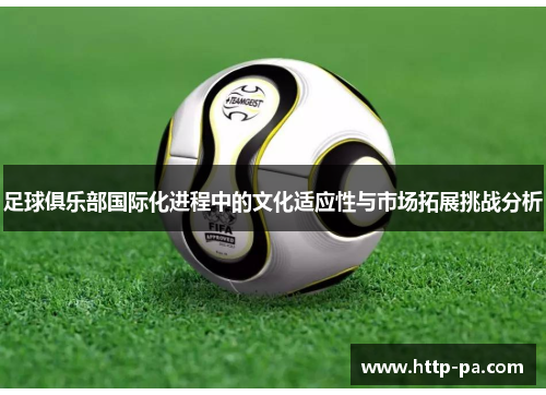 足球俱乐部国际化进程中的文化适应性与市场拓展挑战分析