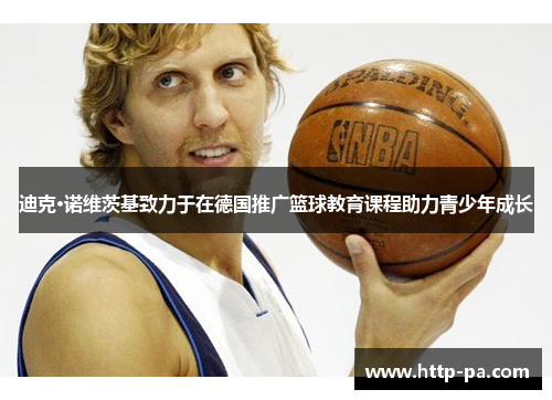 迪克·诺维茨基致力于在德国推广篮球教育课程助力青少年成长