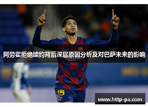 阿劳霍拒绝续约背后深层原因分析及对巴萨未来的影响