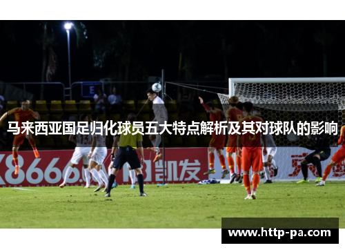 马来西亚国足归化球员五大特点解析及其对球队的影响