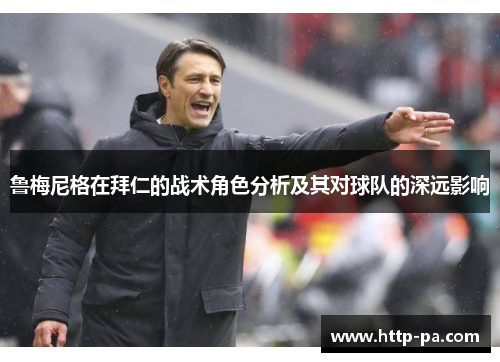鲁梅尼格在拜仁的战术角色分析及其对球队的深远影响