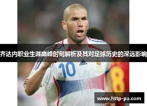 齐达内职业生涯巅峰时刻解析及其对足球历史的深远影响