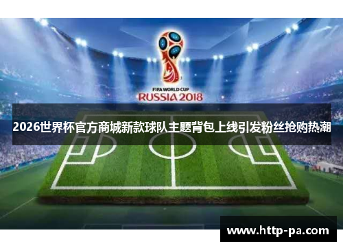 2026世界杯官方商城新款球队主题背包上线引发粉丝抢购热潮