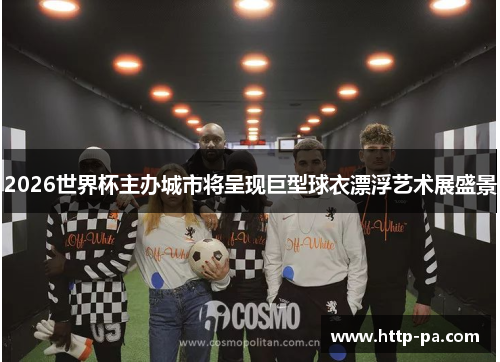 2026世界杯主办城市将呈现巨型球衣漂浮艺术展盛景