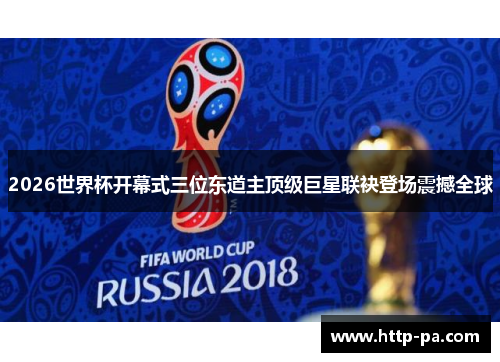 2026世界杯开幕式三位东道主顶级巨星联袂登场震撼全球