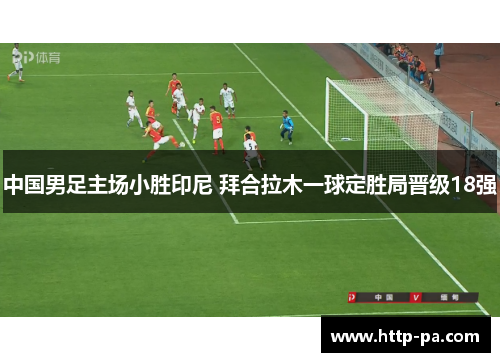 中国男足主场小胜印尼 拜合拉木一球定胜局晋级18强