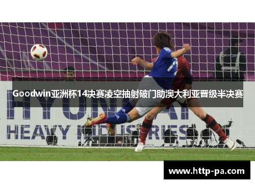 Goodwin亚洲杯14决赛凌空抽射破门助澳大利亚晋级半决赛