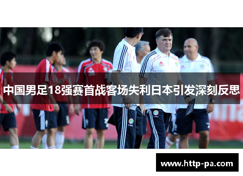 中国男足18强赛首战客场失利日本引发深刻反思