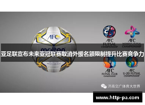 亚足联宣布未来亚冠联赛取消外援名额限制提升比赛竞争力 亚足联宣布未来亚冠联赛取消外援名额限制提升比赛竞争力