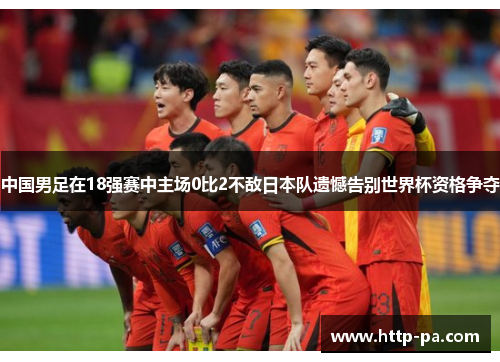 中国男足在18强赛中主场0比2不敌日本队遗憾告别世界杯资格争夺 中国男足在18强赛中主场0比2不敌日本队遗憾告别世界杯资格争夺