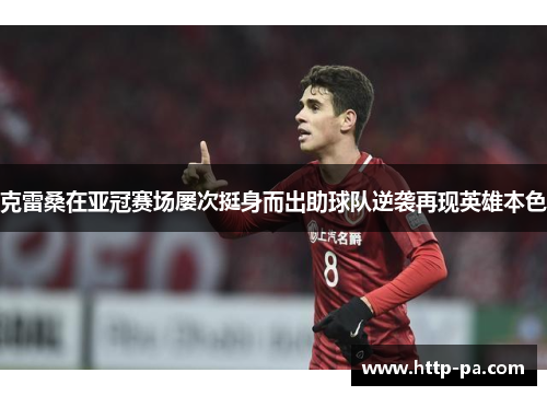 克雷桑在亚冠赛场屡次挺身而出助球队逆袭再现英雄本色 克雷桑在亚冠赛场屡次挺身而出助球队逆袭再现英雄本色