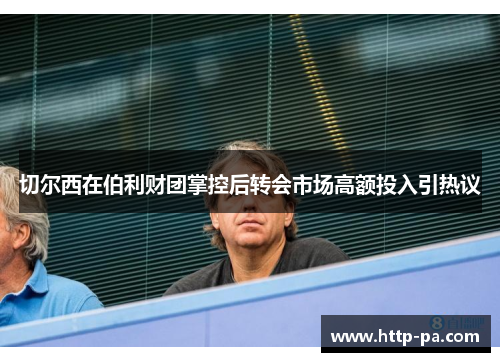 切尔西在伯利财团掌控后转会市场高额投入引热议 切尔西在伯利财团掌控后转会市场高额投入引热议