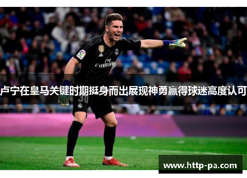 卢宁在皇马关键时期挺身而出展现神勇赢得球迷高度认可