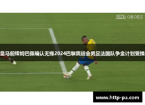 皇马前锋姆巴佩确认无缘2024巴黎奥运会男足法国队争金计划受挫 皇马前锋姆巴佩确认无缘2024巴黎奥运会男足法国队争金计划受挫