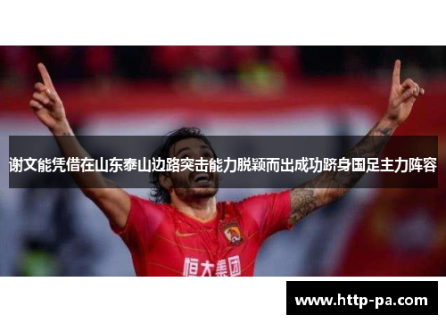 谢文能凭借在山东泰山边路突击能力脱颖而出成功跻身国足主力阵容 谢文能凭借在山东泰山边路突击能力脱颖而出成功跻身国足主力阵容